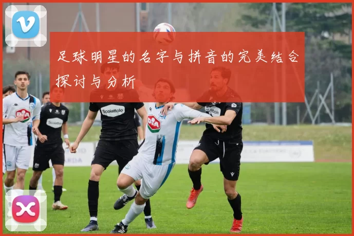 足球明星的名字与拼音的完美结合探讨与分析