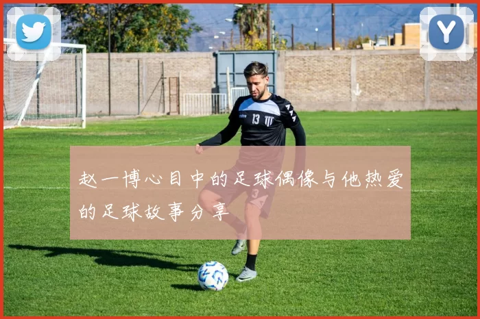 赵一博心目中的足球偶像与他热爱的足球故事分享