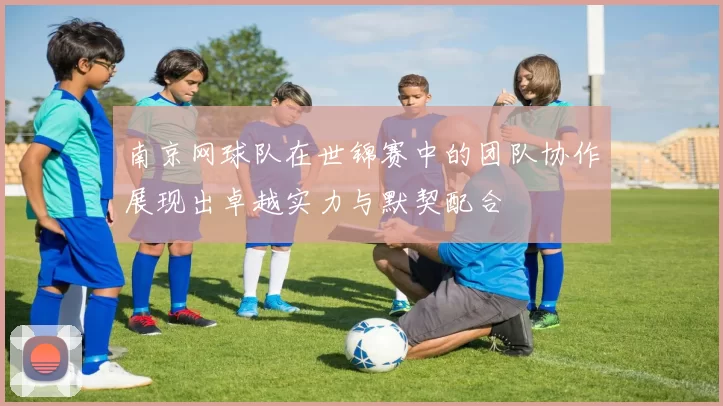 南京网球队在世锦赛中的团队协作展现出卓越实力与默契配合