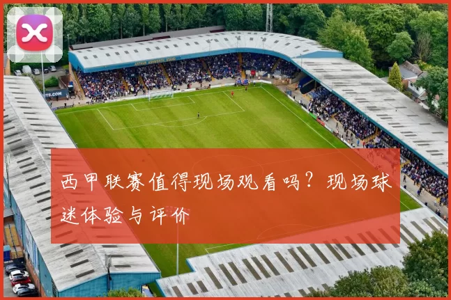 西甲联赛值得现场观看吗？现场球迷体验与评价