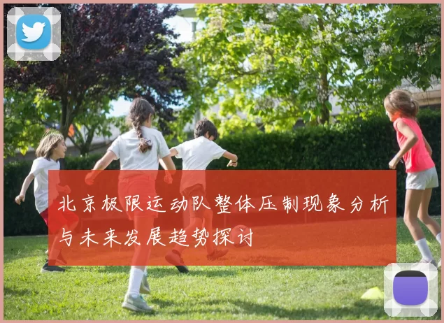北京极限运动队整体压制现象分析与未来发展趋势探讨