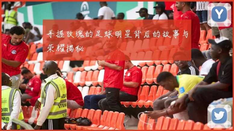 手握玫瑰的足球明星背后的故事与荣耀揭秘