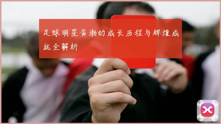 足球明星黄渤的成长历程与辉煌成就全解析