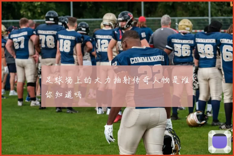足球场上的大力抽射传奇人物是谁你知道吗