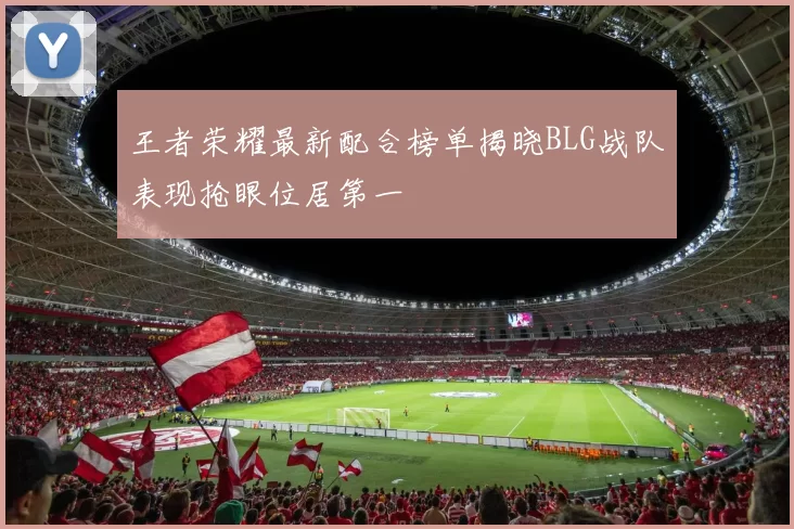 王者荣耀最新配合榜单揭晓BLG战队表现抢眼位居第一