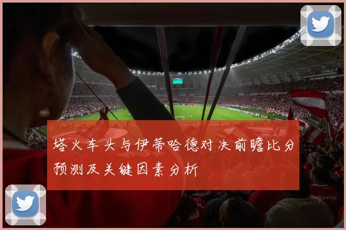 塔火车头与伊蒂哈德对决前瞻比分预测及关键因素分析