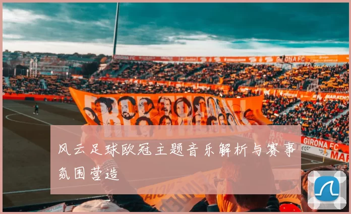 风云足球欧冠主题音乐解析与赛事氛围营造