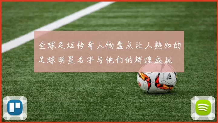 全球足坛传奇人物盘点让人熟知的足球明星名字与他们的辉煌成就