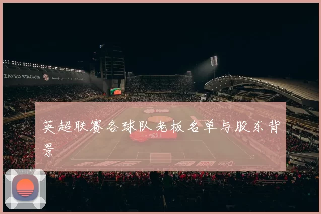 英超联赛各球队老板名单与股东背景