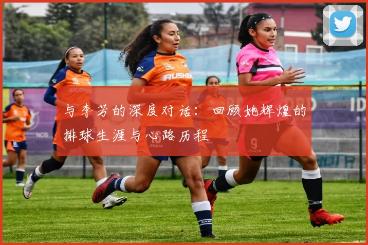 与李芳的深度对话：回顾她辉煌的排球生涯与心路历程