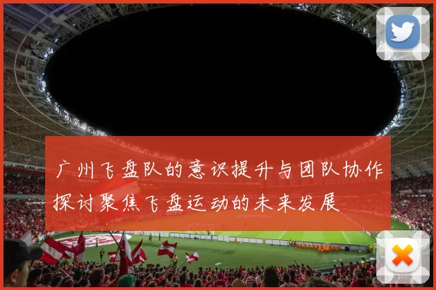 广州飞盘队的意识提升与团队协作探讨聚焦飞盘运动的未来发展