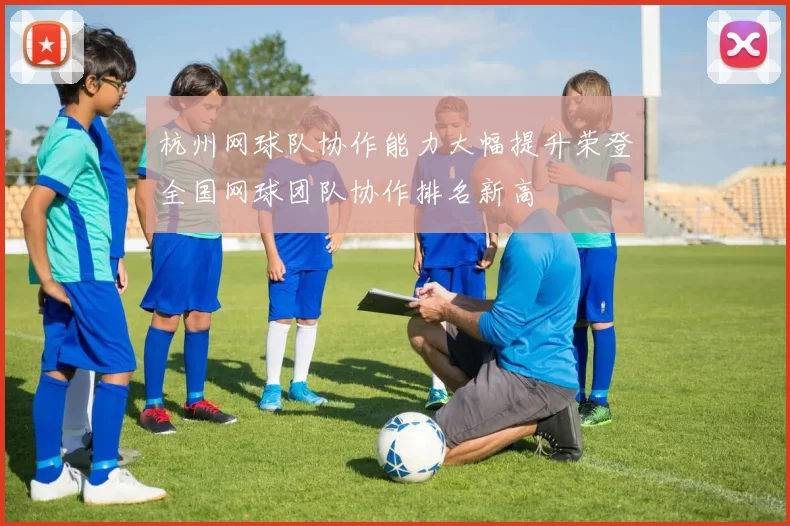 杭州网球队协作能力大幅提升荣登全国网球团队协作排名新高