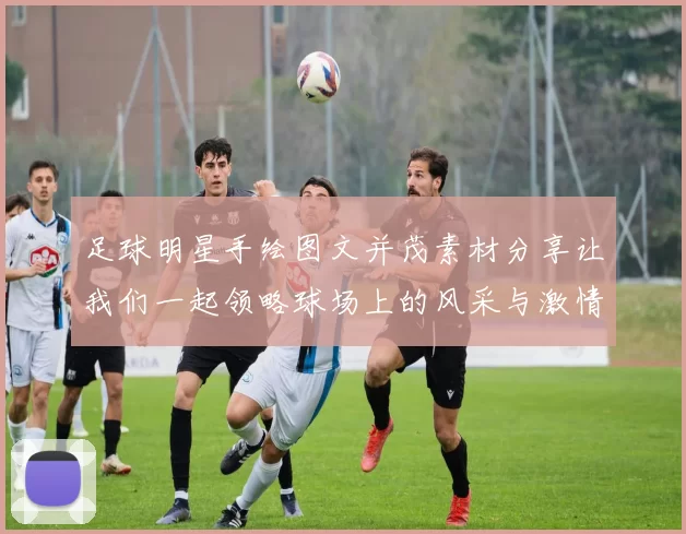 足球明星手绘图文并茂素材分享让我们一起领略球场上的风采与激情
