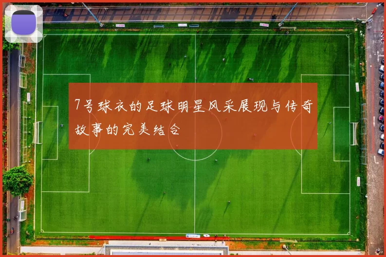 7号球衣的足球明星风采展现与传奇故事的完美结合
