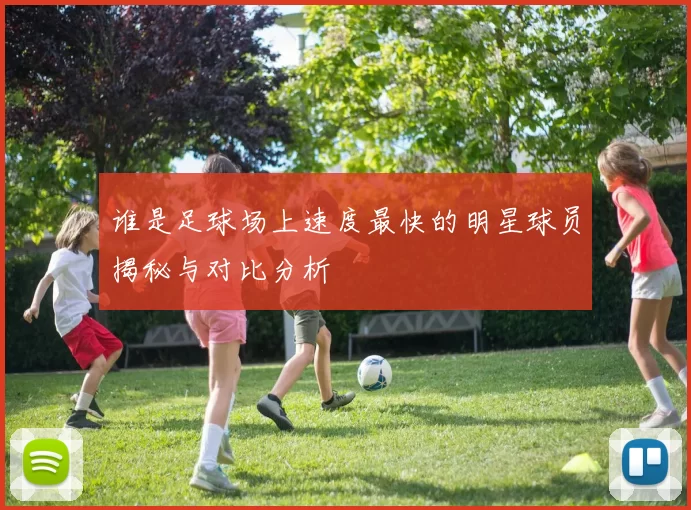 谁是足球场上速度最快的明星球员揭秘与对比分析