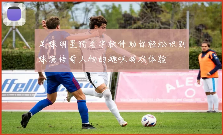足球明星猜名字软件助你轻松识别球场传奇人物的趣味游戏体验