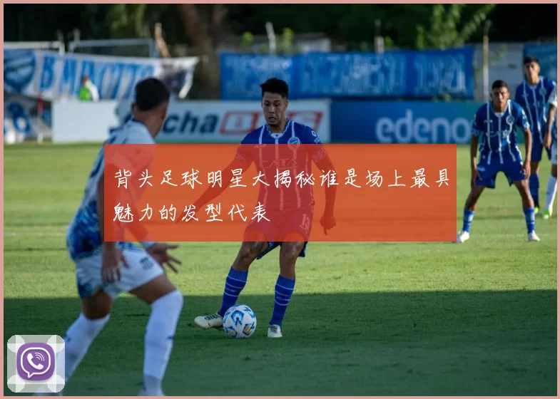 背头足球明星大揭秘谁是场上最具魅力的发型代表