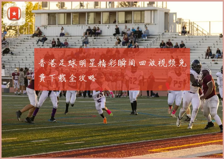 香港足球明星精彩瞬间回放视频免费下载全攻略