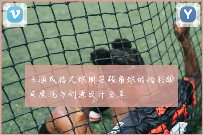 卡通风格足球明星踢角球的精彩瞬间展现与创意设计分享