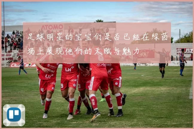 足球明星的宝宝们是否已经在绿茵场上展现他们的天赋与魅力