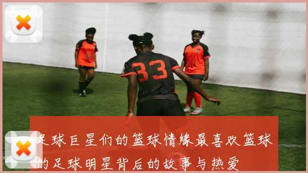 足球巨星们的篮球情缘最喜欢篮球的足球明星背后的故事与热爱