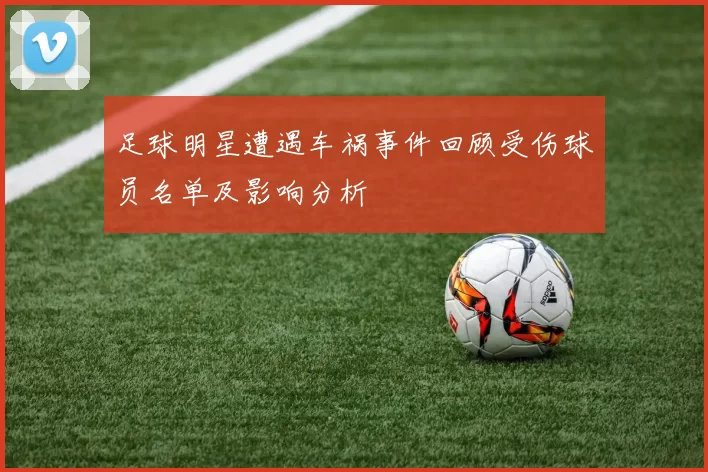 足球明星遭遇车祸事件回顾受伤球员名单及影响分析