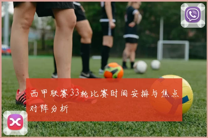 西甲联赛33轮比赛时间安排与焦点对阵分析