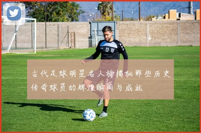 古代足球明星名人榜揭秘那些历史传奇球员的辉煌瞬间与成就