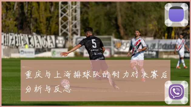 重庆与上海排球队的耐力对决赛后分析与反思