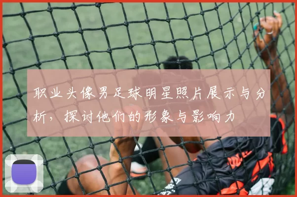 职业头像男足球明星照片展示与分析，探讨他们的形象与影响力