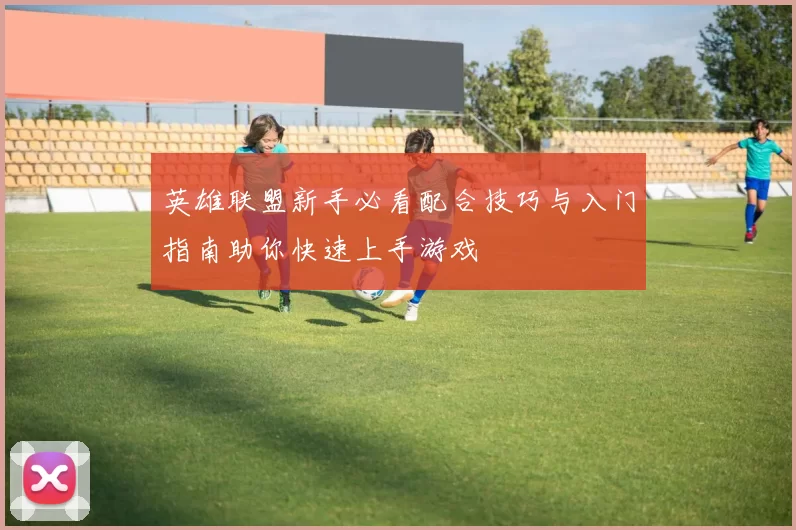 英雄联盟新手必看配合技巧与入门指南助你快速上手游戏