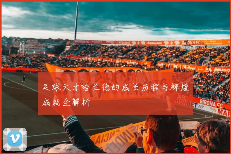 足球天才哈兰德的成长历程与辉煌成就全解析