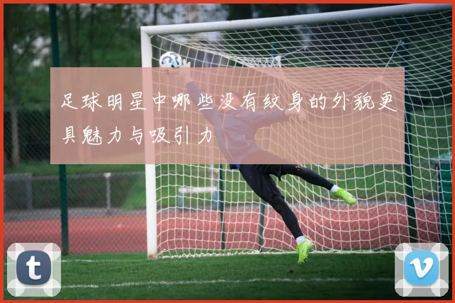 足球明星中哪些没有纹身的外貌更具魅力与吸引力