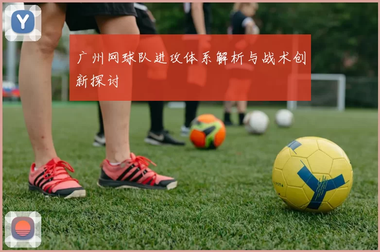 广州网球队进攻体系解析与战术创新探讨
