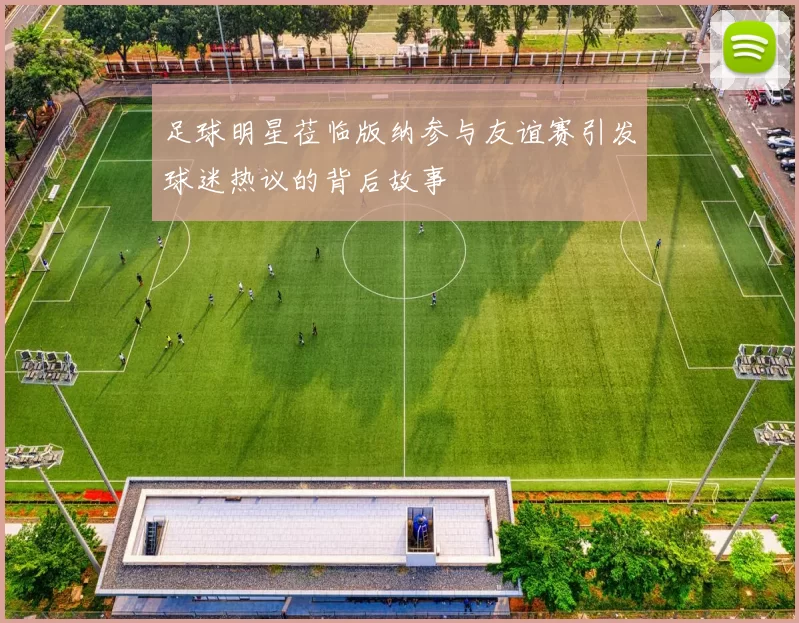 足球明星莅临版纳参与友谊赛引发球迷热议的背后故事