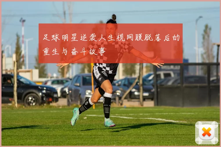 足球明星逆袭人生视网膜脱落后的重生与奋斗故事