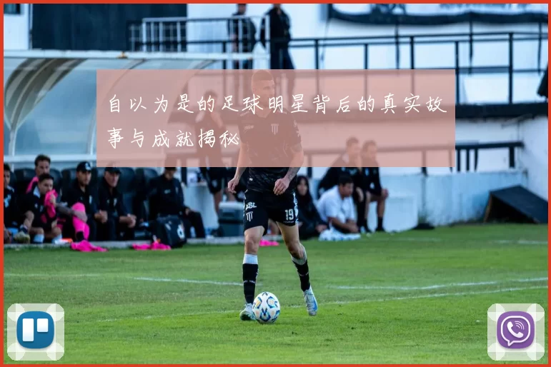自以为是的足球明星背后的真实故事与成就揭秘