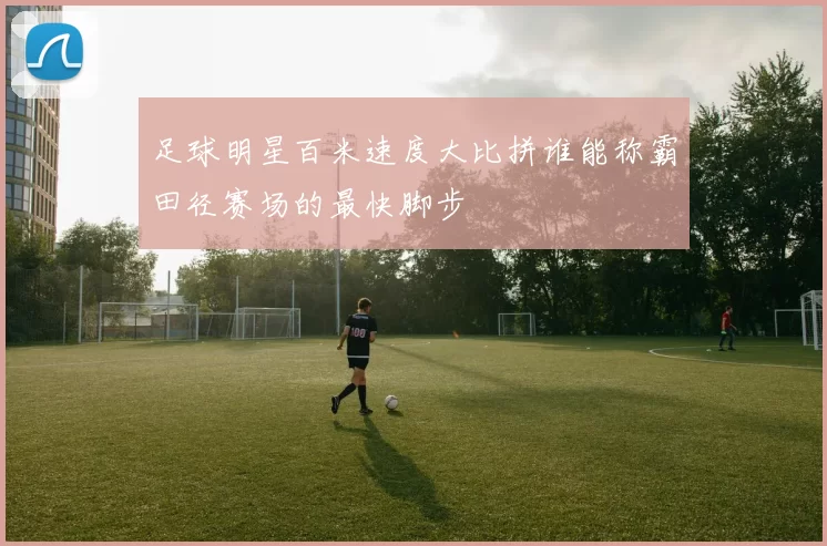 足球明星百米速度大比拼谁能称霸田径赛场的最快脚步