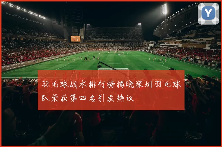 羽毛球战术排行榜揭晓深圳羽毛球队荣获第四名引发热议