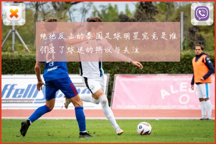 绝地反击的泰国足球明星究竟是谁引发了球迷的热议与关注
