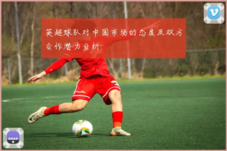 英超球队对中国市场的态度及双方合作潜力分析