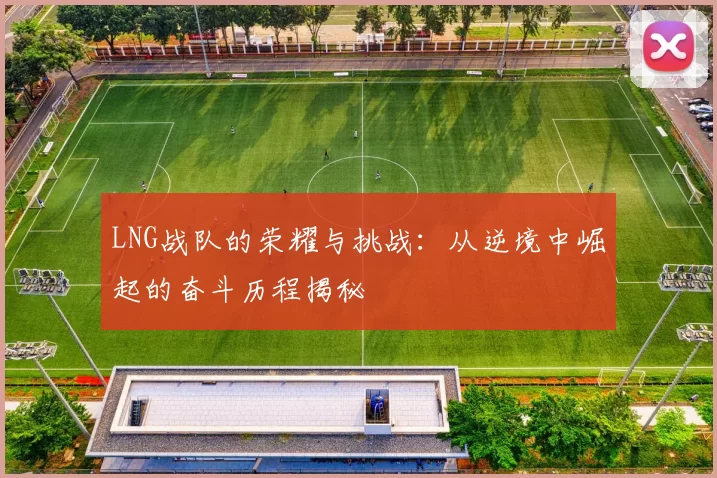 LNG战队的荣耀与挑战：从逆境中崛起的奋斗历程揭秘