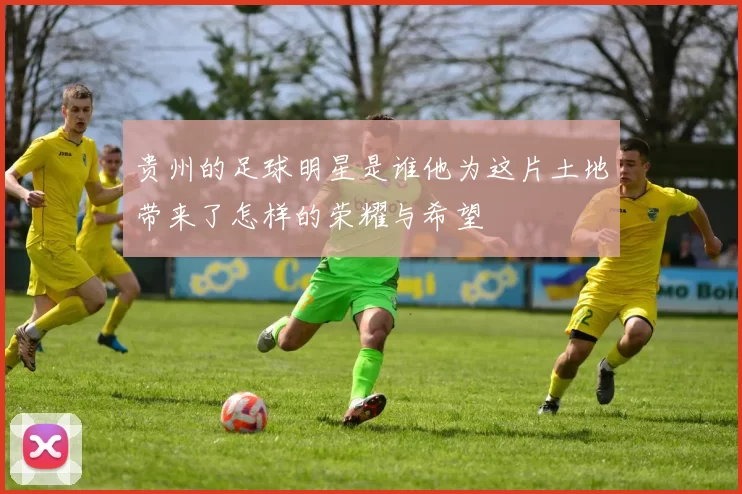 贵州的足球明星是谁他为这片土地带来了怎样的荣耀与希望