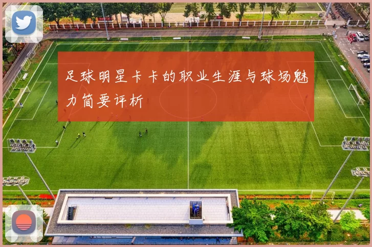足球明星卡卡的职业生涯与球场魅力简要评析