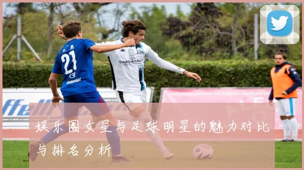 娱乐圈女星与足球明星的魅力对比与排名分析