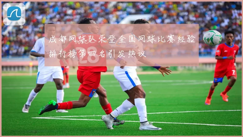 成都网球队荣登全国网球比赛经验排行榜第四名引发热议