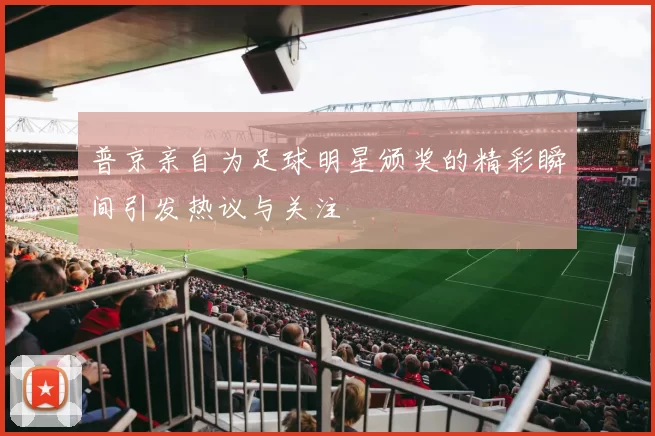 普京亲自为足球明星颁奖的精彩瞬间引发热议与关注