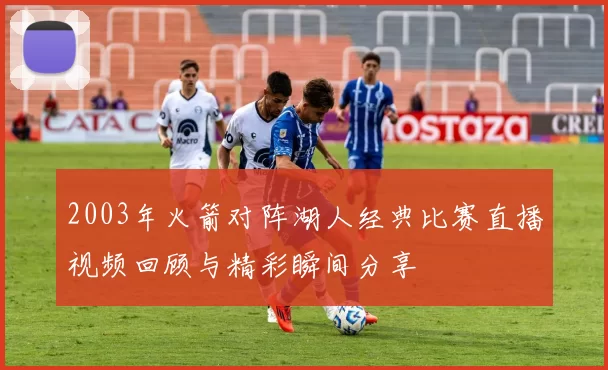 2003年火箭对阵湖人经典比赛直播视频回顾与精彩瞬间分享