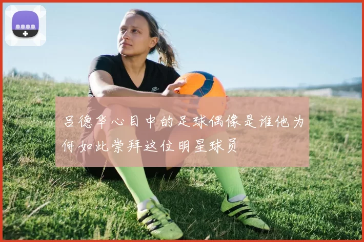 吕德华心目中的足球偶像是谁他为何如此崇拜这位明星球员