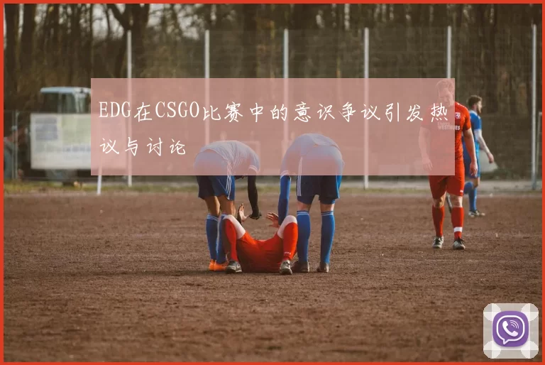 EDG在CSGO比赛中的意识争议引发热议与讨论